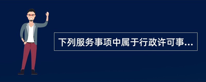 下列服务事项中属于行政许可事项的有（）