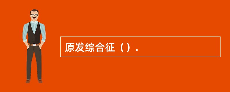 原发综合征（）.