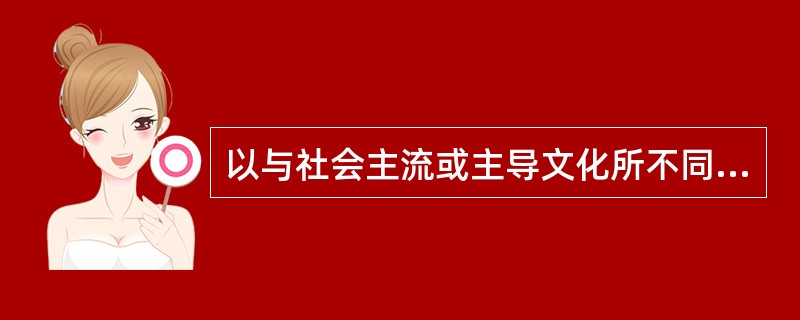 以与社会主流或主导文化所不同的文化表现出来的偏差行为，被称为（）