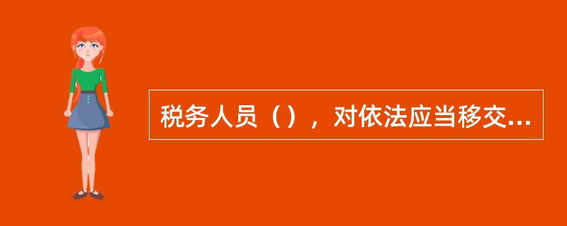 税务人员（），对依法应当移交司法机关追究刑事责任的不移交，情节严重的，依法追究（