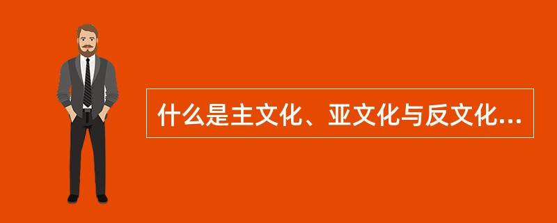 什么是主文化、亚文化与反文化？在我国现阶段，应该如何处理他们之间的关系？