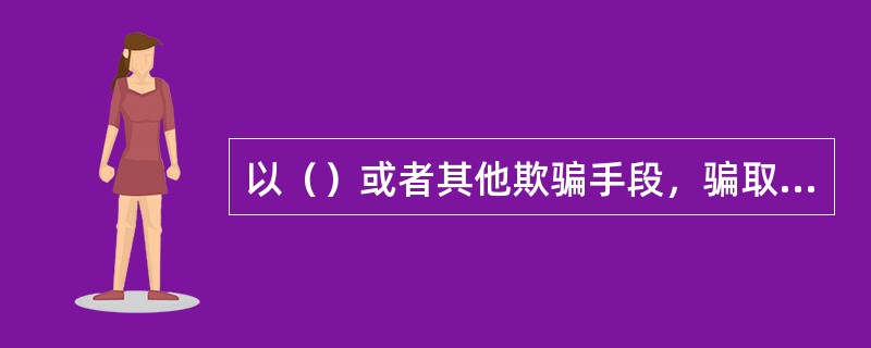 以（）或者其他欺骗手段，骗取国家出口退税款的，由税务机关追缴其骗取的退税款，并处