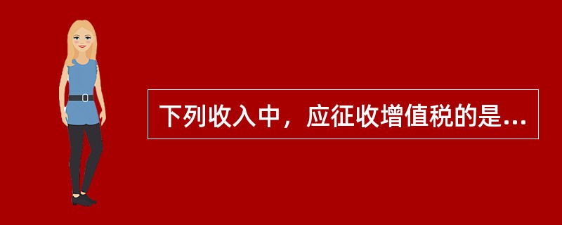 下列收入中，应征收增值税的是（）。