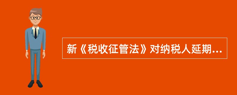 新《税收征管法》对纳税人延期缴纳税款是如何规定的？