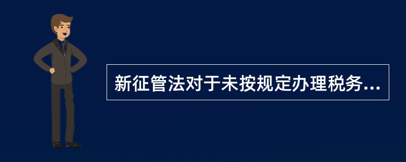 新征管法对于未按规定办理税务登记的从事生产、经营的纳税人以及临时从事经营的纳税人