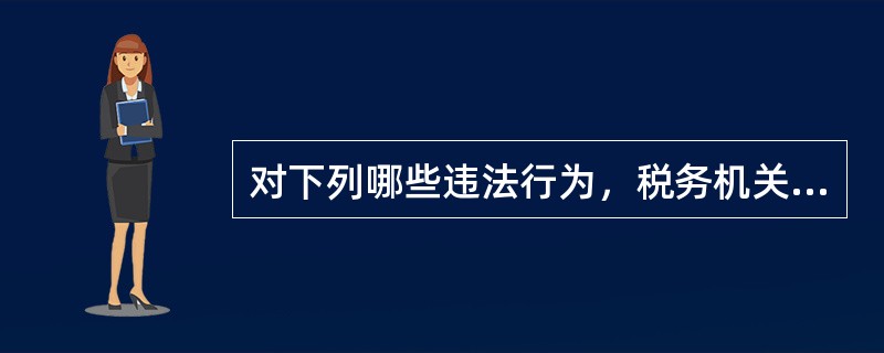 对下列哪些违法行为，税务机关应处10，000元以上50，000以下罚款。（）