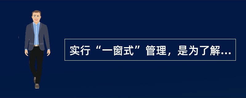 实行“一窗式”管理，是为了解决以下问题（）。