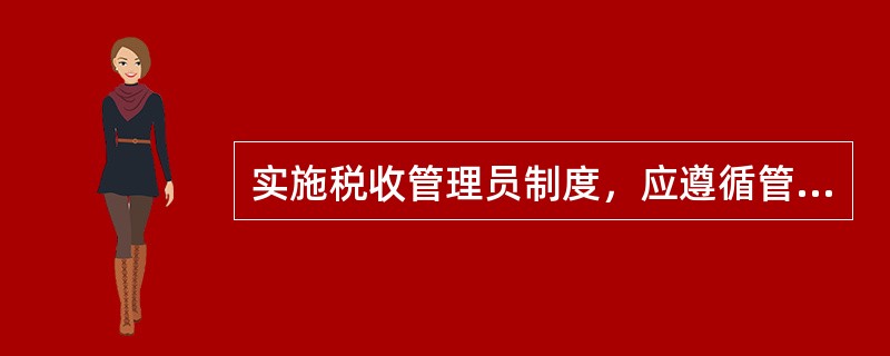 实施税收管理员制度，应遵循管户与管事相结合、管理与服务相结合、属地管理与分类管理