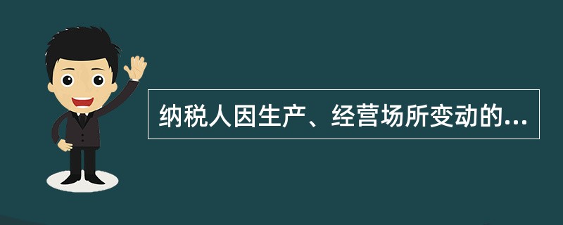 纳税人因生产、经营场所变动的，应当在向工商行政管理机关申请办理变更登记前或者生产