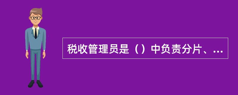 税收管理员是（）中负责分片、分类管理税源，负有管户责任的工作人员。