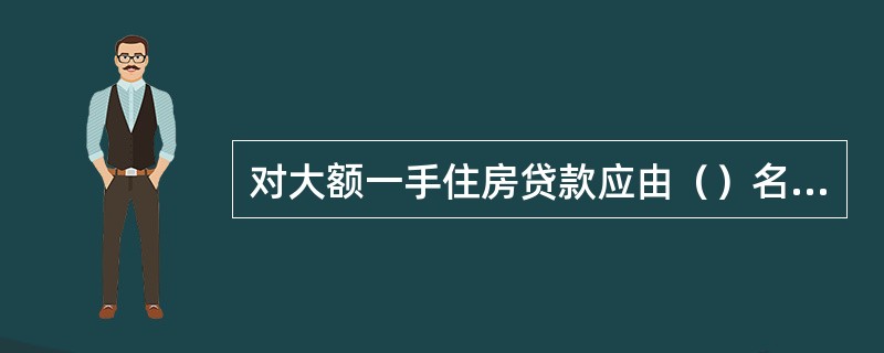 对大额一手住房贷款应由（）名及以上调查人员共同调查完成。