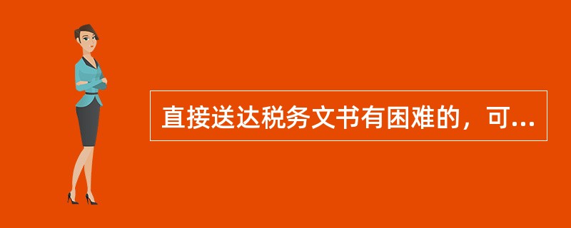 直接送达税务文书有困难的，可以委托其他有关机关或者其他单位代为送达，或者邮寄送达