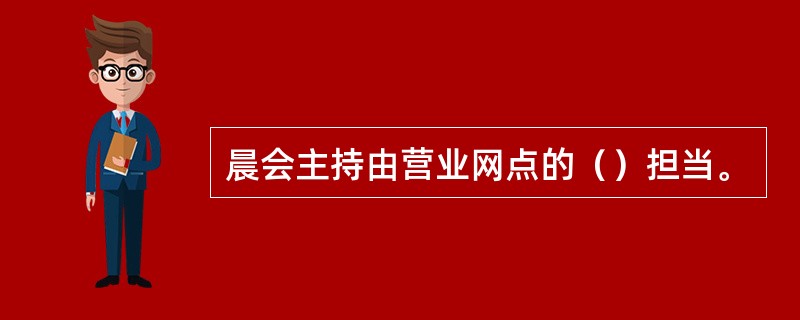 晨会主持由营业网点的（）担当。