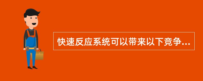 快速反应系统可以带来以下竞争优势（）