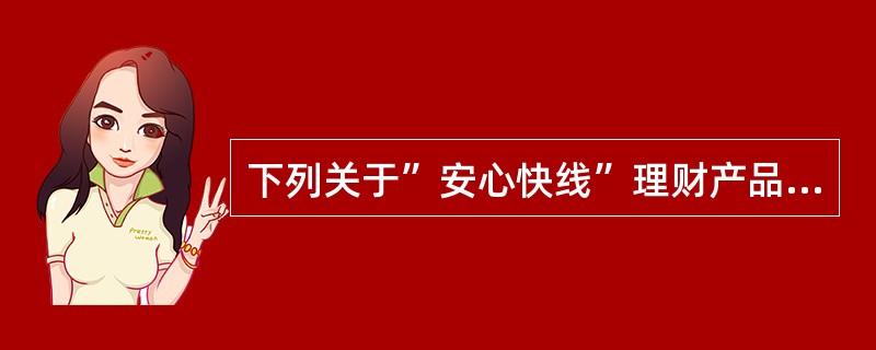 下列关于”安心快线”理财产品，说法正确的是（）。