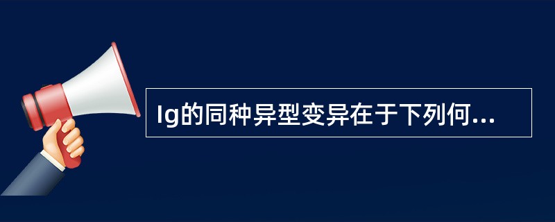 Ig的同种异型变异在于下列何种部位上数个氨基酸的差异