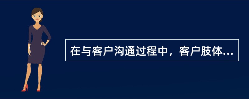 在与客户沟通过程中，客户肢体语言显示出哪种情况表示客户不愿意继续沟通（）