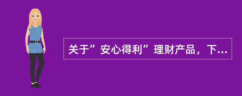 关于”安心得利”理财产品，下列说法正确的是（）。