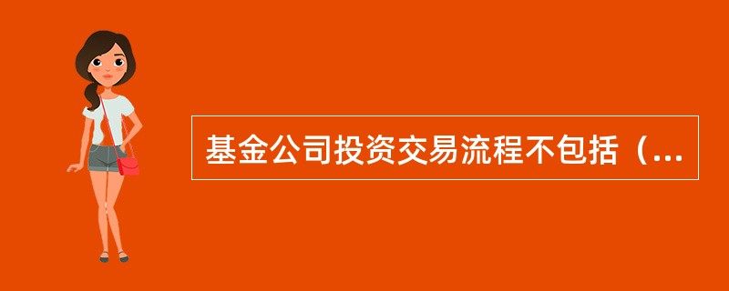 基金公司投资交易流程不包括（）。