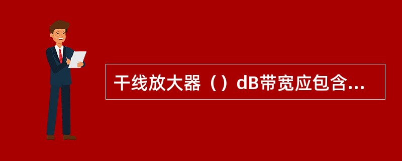 干线放大器（）dB带宽应包含以下频段要求：上行890~909MHz，下行935~