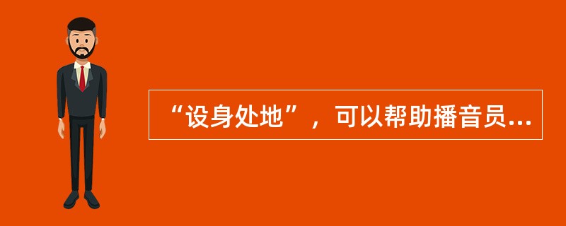 “设身处地”，可以帮助播音员、主持人（）