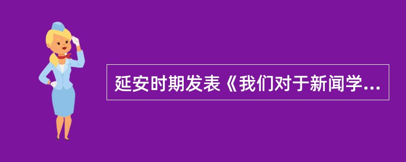 延安时期发表《我们对于新闻学的基本观点》一文的是（）。