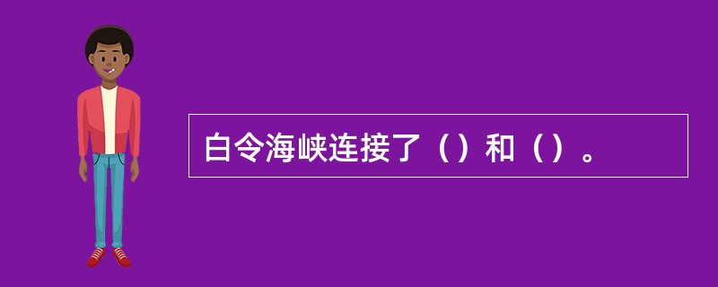 白令海峡连接了（）和（）。