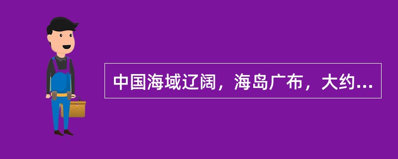 中国海域辽阔，海岛广布，大约有（）个面积大于500平方米的海岛。