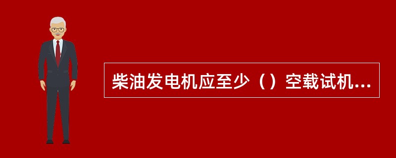 柴油发电机应至少（）空载试机一次，每（）至少加载试机一次。