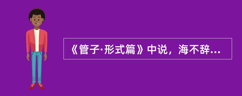 《管子·形式篇》中说，海不辞水，故能成其（）。