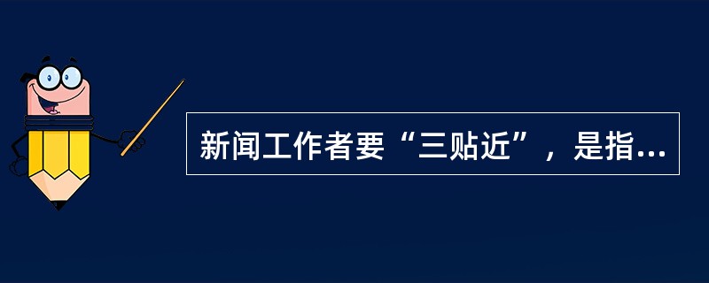 新闻工作者要“三贴近”，是指要（）、（）、（）。