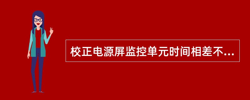 校正电源屏监控单元时间相差不超过（）分钟。