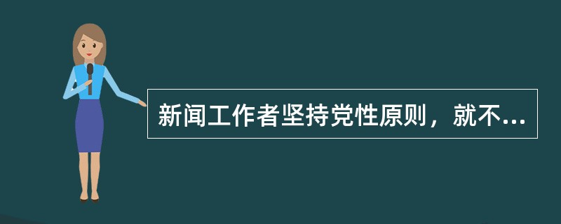 新闻工作者坚持党性原则，就不能做到真实、客观、公正。