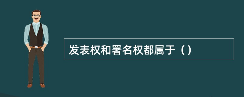 发表权和署名权都属于（）