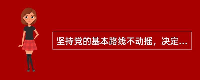 坚持党的基本路线不动摇，决定于（）