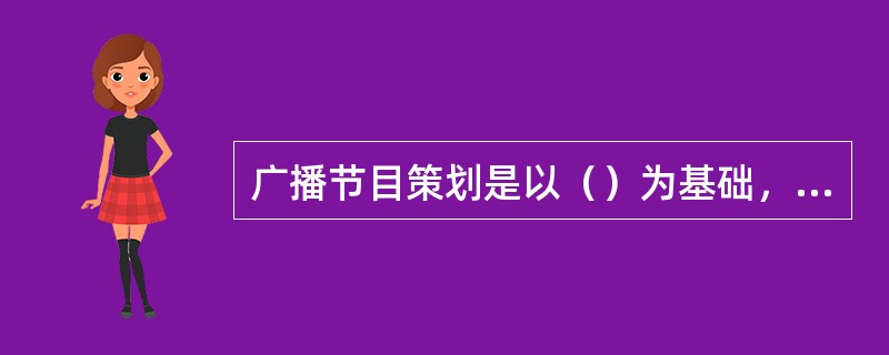 广播节目策划是以（）为基础，根据（）和受众的需求，确定广播节目的（），制定最佳实