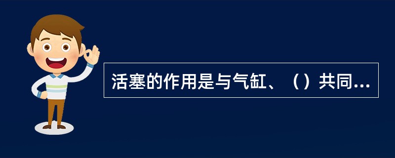 活塞的作用是与气缸、（）共同组成燃烧室，并通过活塞销和连杆向曲轴传递机械能。