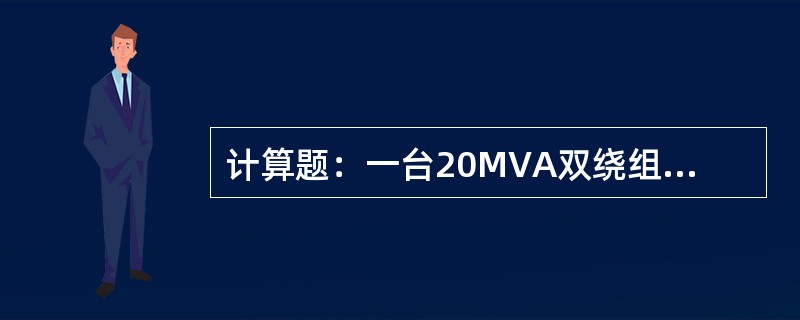 计算题：一台20MVA双绕组变压器，短路电压蔓10.5％，取基准容量Si=100