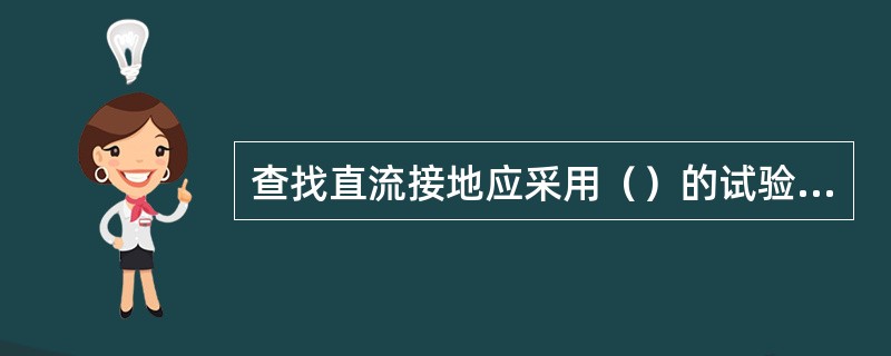 查找直流接地应采用（）的试验方法。