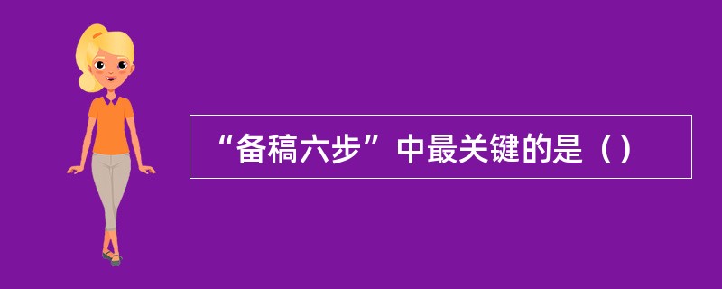 “备稿六步”中最关键的是（）