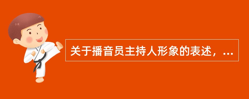 关于播音员主持人形象的表述，不正确的一项是：（）