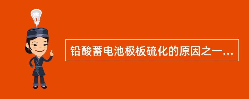 铅酸蓄电池极板硫化的原因之一是（）。