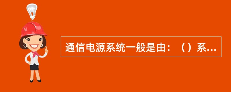 通信电源系统一般是由：（）系统、（）系统和（）系统组成。