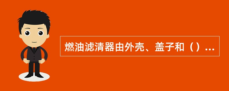 燃油滤清器由外壳、盖子和（）3部分组成。