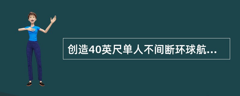 创造40英尺单人不间断环球航行世界纪录的青岛籍帆船运动员是下列哪一位？（）