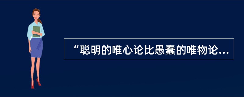 “聪明的唯心论比愚蠢的唯物论更接近于聪明的唯物论。聪明的唯心论即辩证的，愚蠢的即