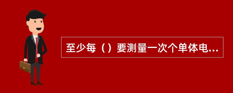 至少每（）要测量一次个单体电池的浮充电压。