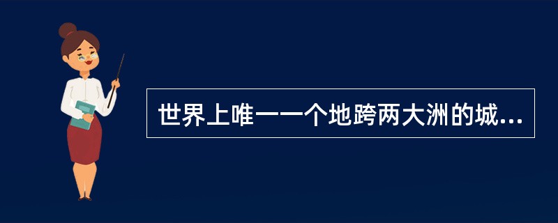 世界上唯一一个地跨两大洲的城市是（）。