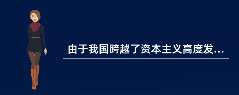 由于我国跨越了资本主义高度发展阶段，是从半殖民地半封建社会直接进入社会主义社会，