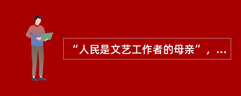 “人民是文艺工作者的母亲”，“人民需要艺术，艺术更需要人民”是（）中提出来的。